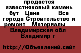 продается известняковый камень,бут › Цена ­ 150 - Все города Строительство и ремонт » Материалы   . Владимирская обл.,Владимир г.